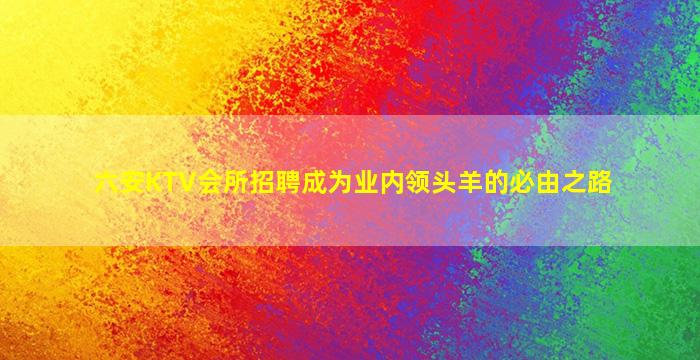 六安KTV会所招聘成为业内领头羊的必由之路